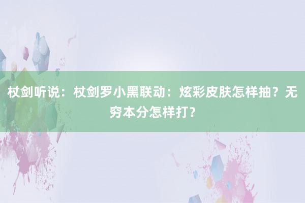 杖剑听说:杖剑罗小黑联动:炫彩皮肤怎样抽?无穷本分怎样打?