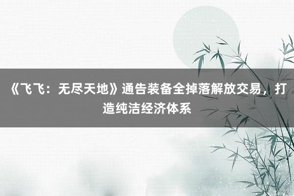 《飞飞：无尽天地》通告装备全掉落解放交易，打造纯洁经济体系